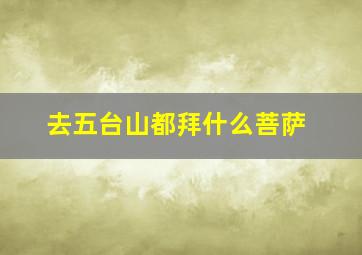 去五台山都拜什么菩萨