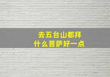 去五台山都拜什么菩萨好一点