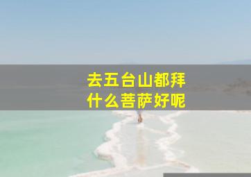 去五台山都拜什么菩萨好呢