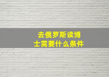 去俄罗斯读博士需要什么条件