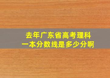 去年广东省高考理科一本分数线是多少分啊