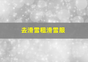 去滑雪租滑雪服