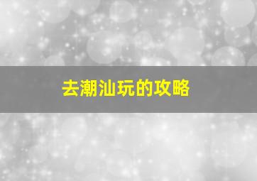 去潮汕玩的攻略