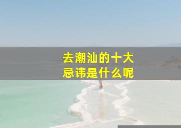 去潮汕的十大忌讳是什么呢