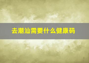 去潮汕需要什么健康码