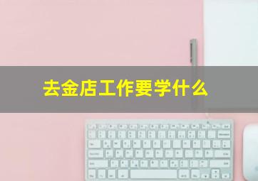 去金店工作要学什么