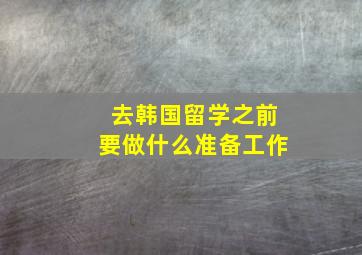 去韩国留学之前要做什么准备工作