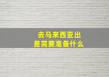 去马来西亚出差需要准备什么