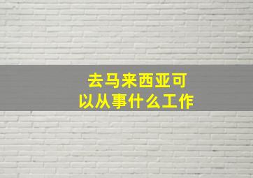 去马来西亚可以从事什么工作