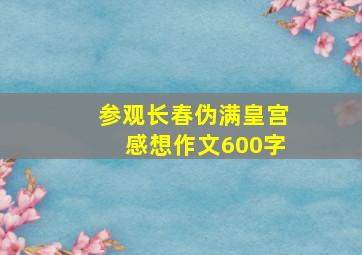 参观长春伪满皇宫感想作文600字