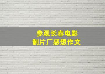 参观长春电影制片厂感想作文