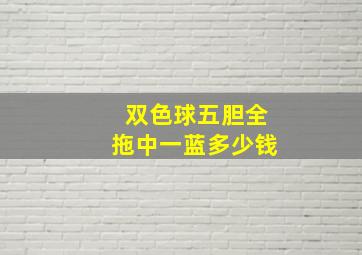 双色球五胆全拖中一蓝多少钱