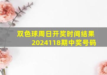 双色球周日开奖时间结果2024118期中奖号码