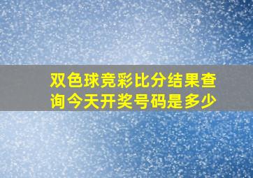 双色球竞彩比分结果查询今天开奖号码是多少