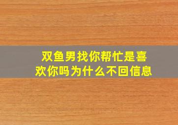 双鱼男找你帮忙是喜欢你吗为什么不回信息