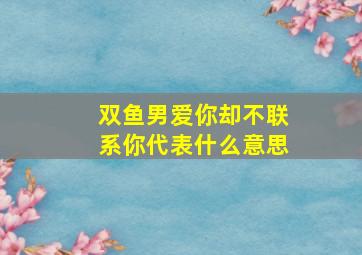 双鱼男爱你却不联系你代表什么意思