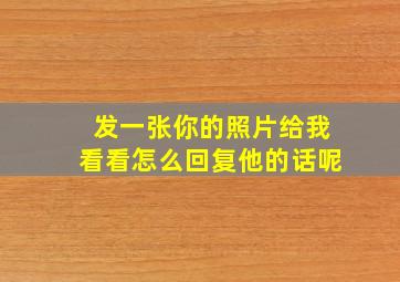 发一张你的照片给我看看怎么回复他的话呢