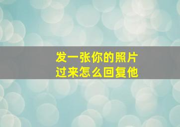 发一张你的照片过来怎么回复他