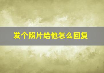 发个照片给他怎么回复