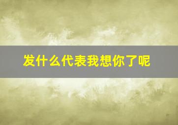 发什么代表我想你了呢