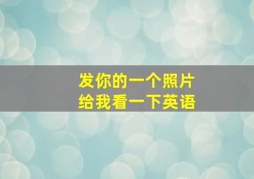 发你的一个照片给我看一下英语