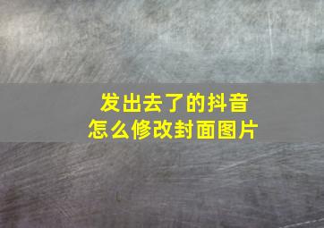 发出去了的抖音怎么修改封面图片