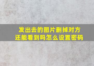 发出去的图片删掉对方还能看到吗怎么设置密码