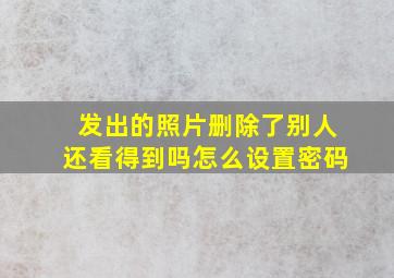 发出的照片删除了别人还看得到吗怎么设置密码