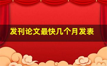 发刊论文最快几个月发表