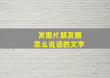 发图片朋友圈怎么说话的文字