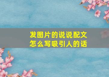 发图片的说说配文怎么写吸引人的话