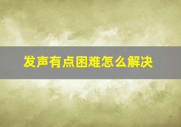 发声有点困难怎么解决