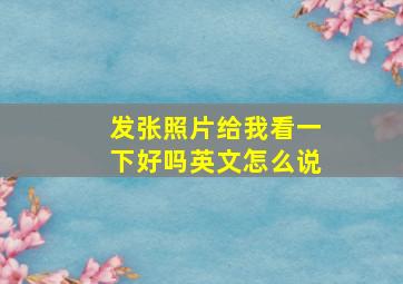 发张照片给我看一下好吗英文怎么说