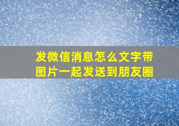 发微信消息怎么文字带图片一起发送到朋友圈