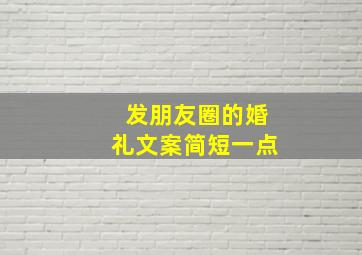 发朋友圈的婚礼文案简短一点