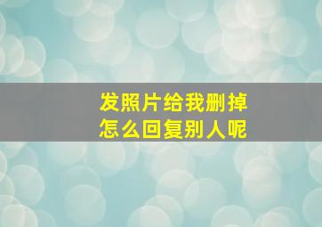 发照片给我删掉怎么回复别人呢