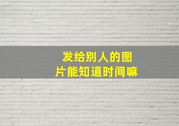 发给别人的图片能知道时间嘛