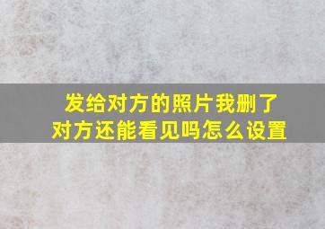 发给对方的照片我删了对方还能看见吗怎么设置