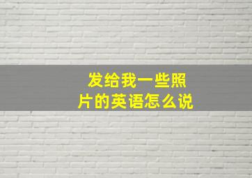 发给我一些照片的英语怎么说