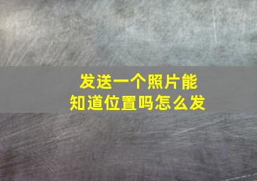 发送一个照片能知道位置吗怎么发