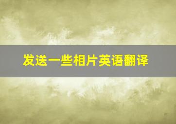 发送一些相片英语翻译