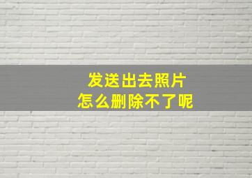 发送出去照片怎么删除不了呢