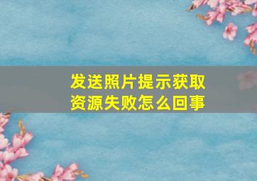 发送照片提示获取资源失败怎么回事