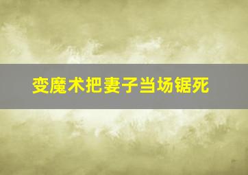 变魔术把妻子当场锯死