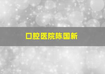 口腔医院陈国新