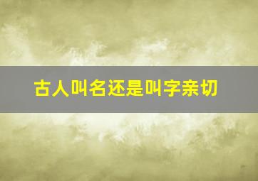 古人叫名还是叫字亲切