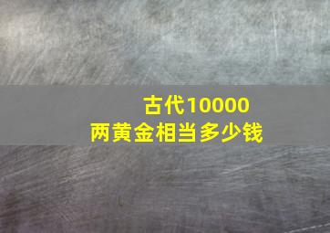 古代10000两黄金相当多少钱