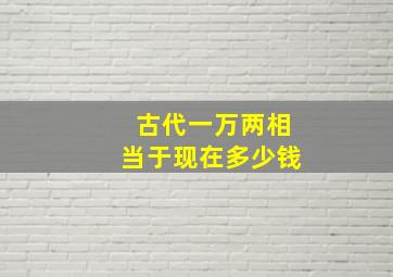 古代一万两相当于现在多少钱