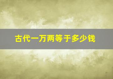 古代一万两等于多少钱