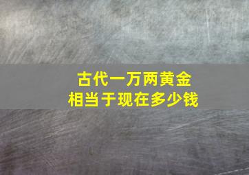 古代一万两黄金相当于现在多少钱